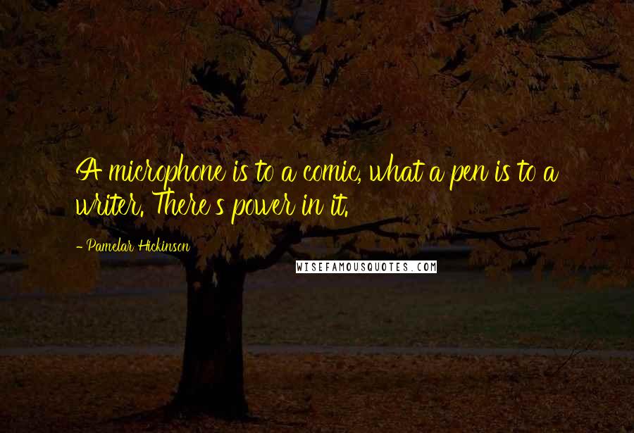 Pamelar Hickinson Quotes: A microphone is to a comic, what a pen is to a writer. There's power in it.