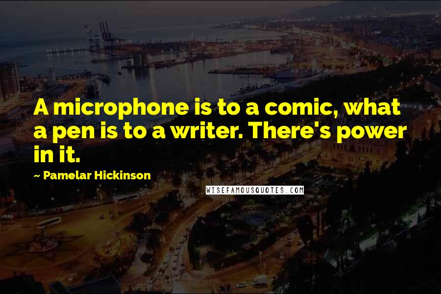 Pamelar Hickinson Quotes: A microphone is to a comic, what a pen is to a writer. There's power in it.