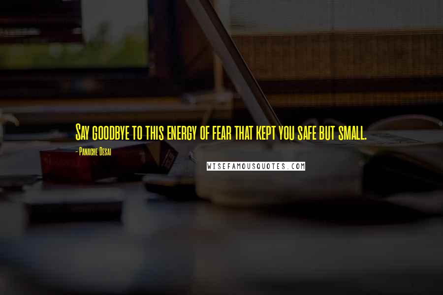 Panache Desai Quotes: Say goodbye to this energy of fear that kept you safe but small.