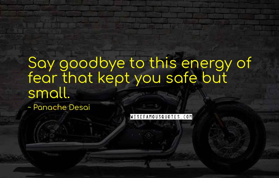 Panache Desai Quotes: Say goodbye to this energy of fear that kept you safe but small.