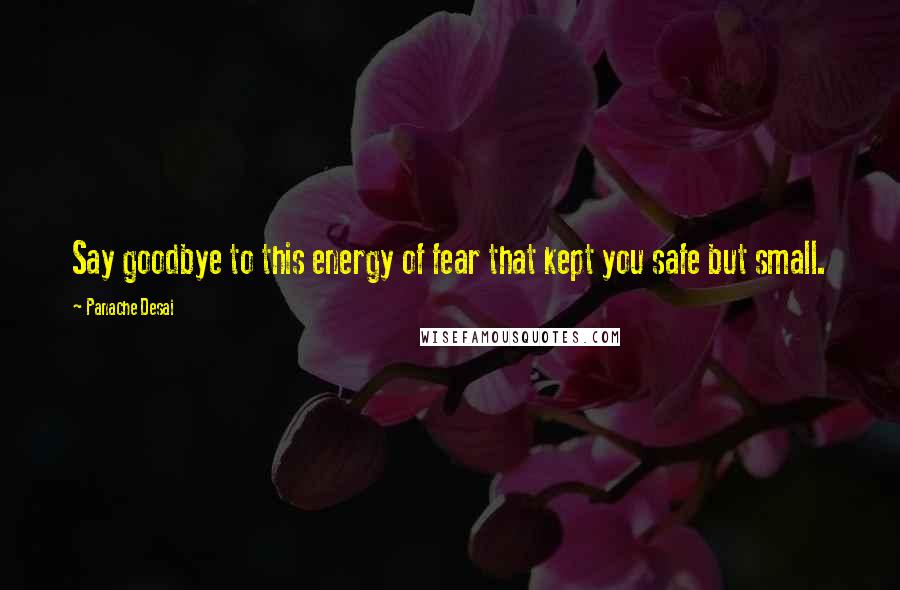 Panache Desai Quotes: Say goodbye to this energy of fear that kept you safe but small.