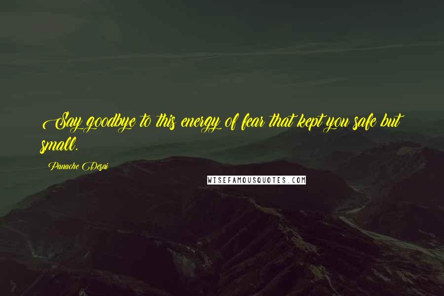 Panache Desai Quotes: Say goodbye to this energy of fear that kept you safe but small.