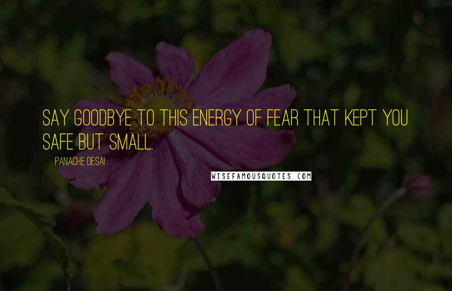 Panache Desai Quotes: Say goodbye to this energy of fear that kept you safe but small.