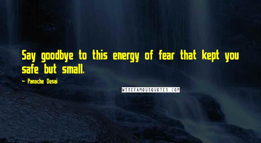 Panache Desai Quotes: Say goodbye to this energy of fear that kept you safe but small.