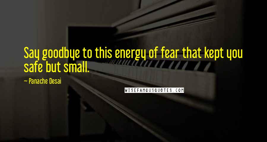 Panache Desai Quotes: Say goodbye to this energy of fear that kept you safe but small.