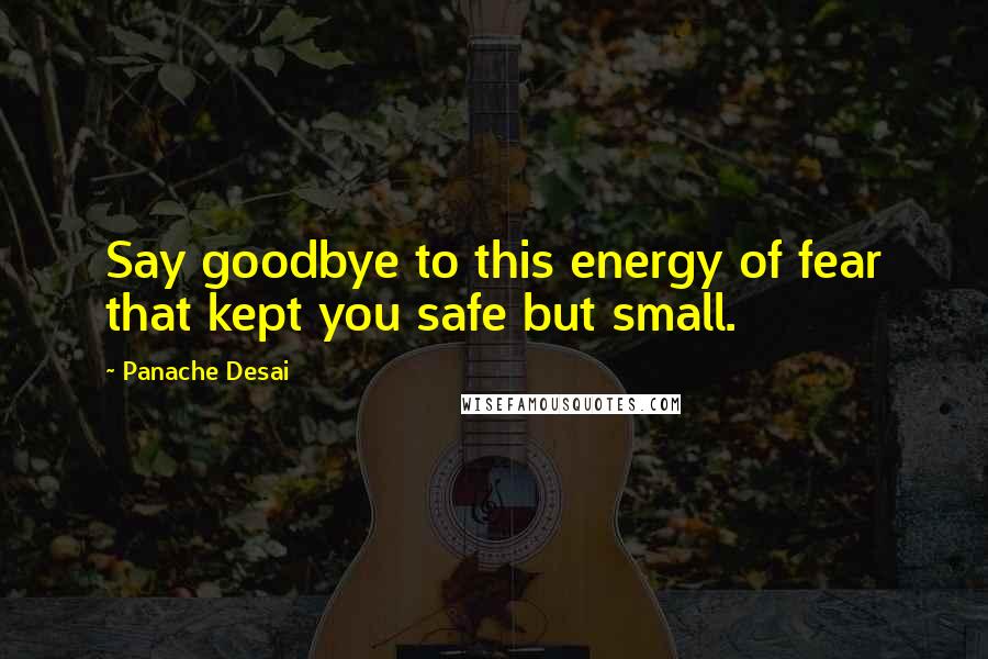 Panache Desai Quotes: Say goodbye to this energy of fear that kept you safe but small.