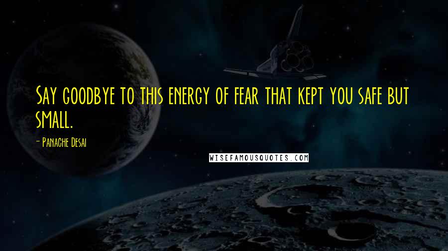 Panache Desai Quotes: Say goodbye to this energy of fear that kept you safe but small.