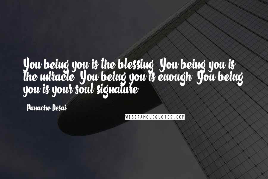 Panache Desai Quotes: You being you is the blessing. You being you is the miracle. You being you is enough. You being you is your soul signature.
