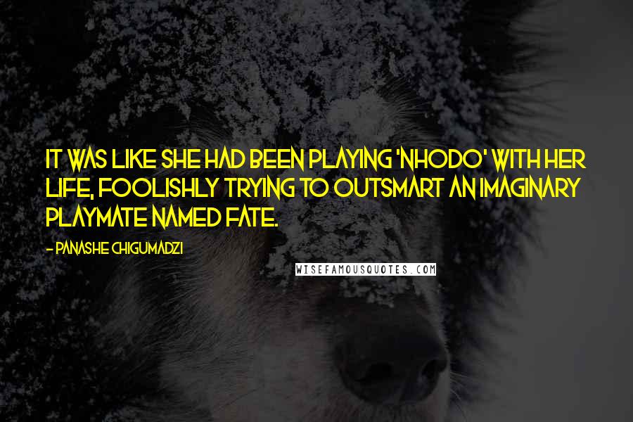 Panashe Chigumadzi Quotes: It was like she had been playing 'nhodo' with her life, foolishly trying to outsmart an imaginary playmate named Fate.