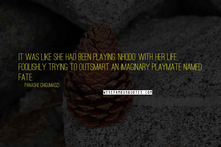 Panashe Chigumadzi Quotes: It was like she had been playing 'nhodo' with her life, foolishly trying to outsmart an imaginary playmate named Fate.