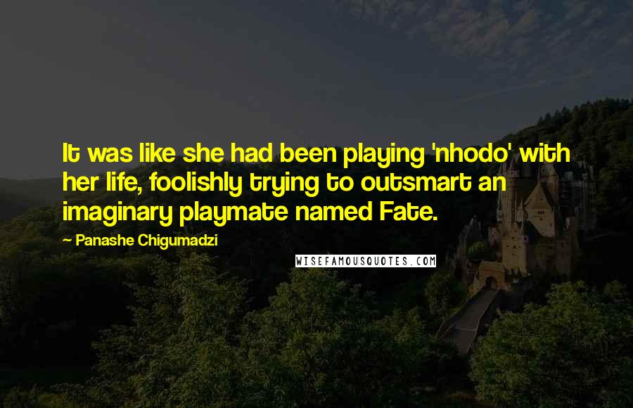 Panashe Chigumadzi Quotes: It was like she had been playing 'nhodo' with her life, foolishly trying to outsmart an imaginary playmate named Fate.