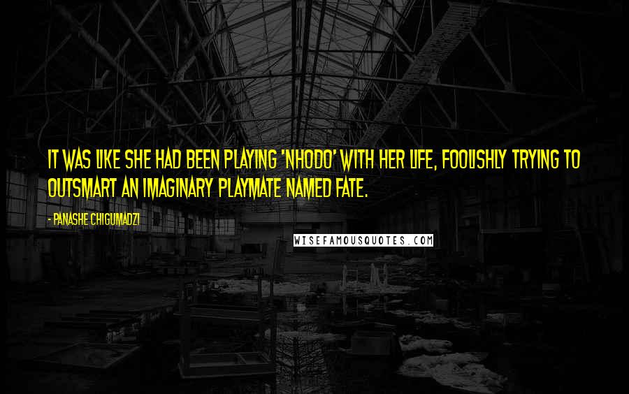 Panashe Chigumadzi Quotes: It was like she had been playing 'nhodo' with her life, foolishly trying to outsmart an imaginary playmate named Fate.