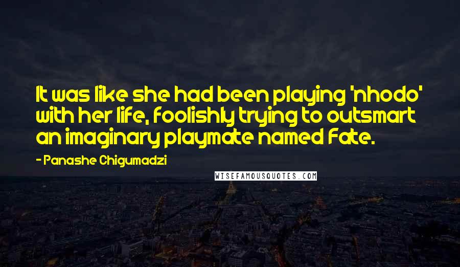 Panashe Chigumadzi Quotes: It was like she had been playing 'nhodo' with her life, foolishly trying to outsmart an imaginary playmate named Fate.