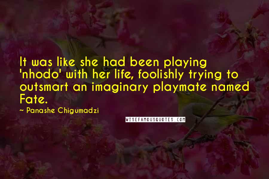 Panashe Chigumadzi Quotes: It was like she had been playing 'nhodo' with her life, foolishly trying to outsmart an imaginary playmate named Fate.