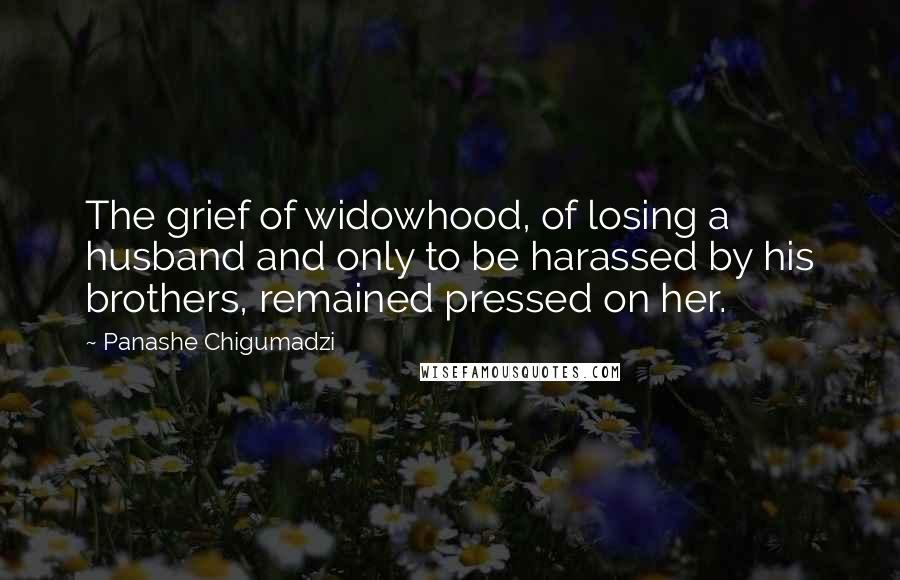 Panashe Chigumadzi Quotes: The grief of widowhood, of losing a husband and only to be harassed by his brothers, remained pressed on her.