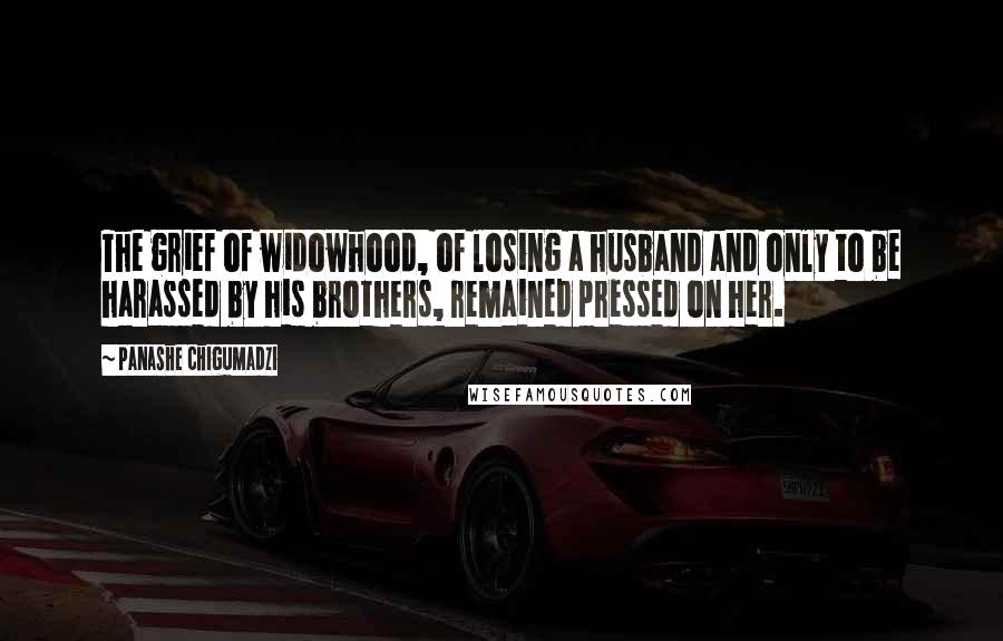 Panashe Chigumadzi Quotes: The grief of widowhood, of losing a husband and only to be harassed by his brothers, remained pressed on her.