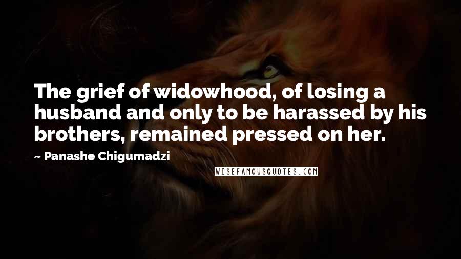 Panashe Chigumadzi Quotes: The grief of widowhood, of losing a husband and only to be harassed by his brothers, remained pressed on her.