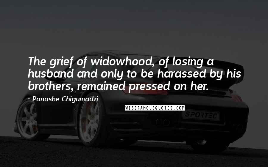 Panashe Chigumadzi Quotes: The grief of widowhood, of losing a husband and only to be harassed by his brothers, remained pressed on her.