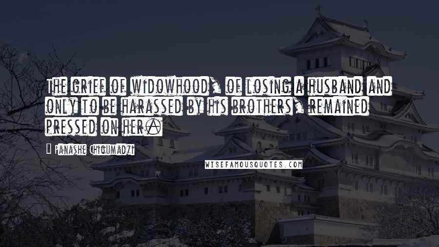 Panashe Chigumadzi Quotes: The grief of widowhood, of losing a husband and only to be harassed by his brothers, remained pressed on her.