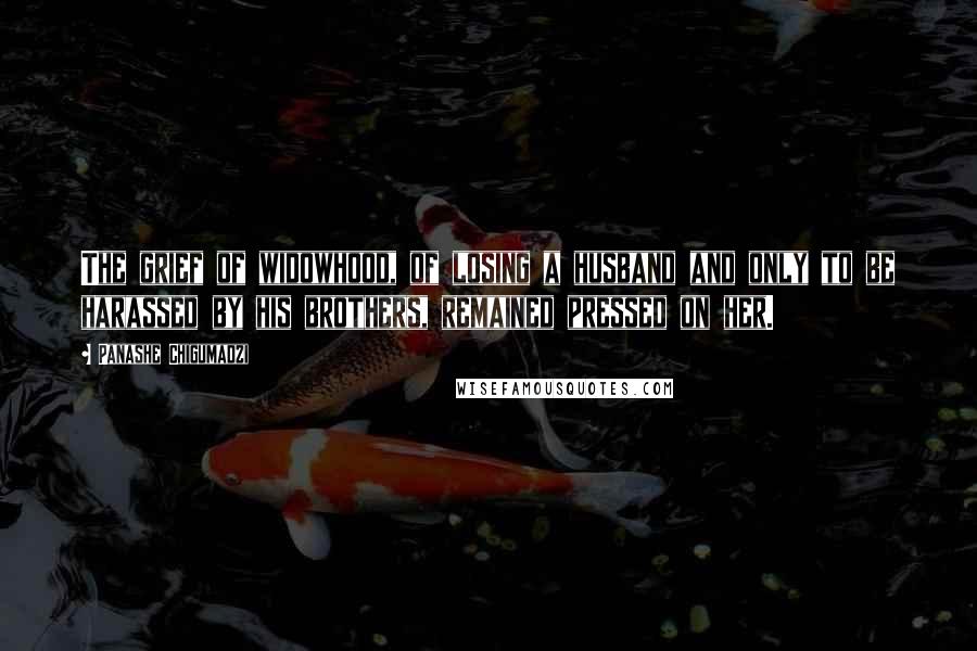 Panashe Chigumadzi Quotes: The grief of widowhood, of losing a husband and only to be harassed by his brothers, remained pressed on her.