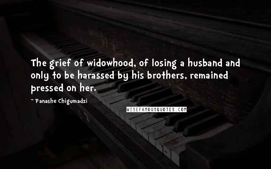 Panashe Chigumadzi Quotes: The grief of widowhood, of losing a husband and only to be harassed by his brothers, remained pressed on her.