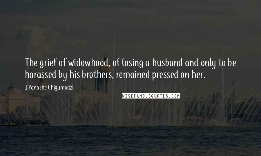 Panashe Chigumadzi Quotes: The grief of widowhood, of losing a husband and only to be harassed by his brothers, remained pressed on her.