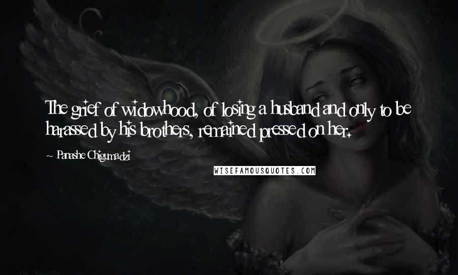 Panashe Chigumadzi Quotes: The grief of widowhood, of losing a husband and only to be harassed by his brothers, remained pressed on her.