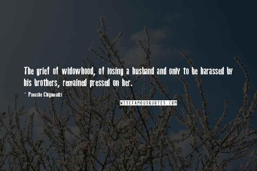 Panashe Chigumadzi Quotes: The grief of widowhood, of losing a husband and only to be harassed by his brothers, remained pressed on her.