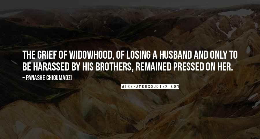 Panashe Chigumadzi Quotes: The grief of widowhood, of losing a husband and only to be harassed by his brothers, remained pressed on her.
