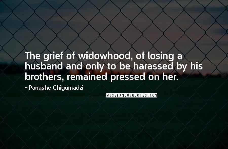 Panashe Chigumadzi Quotes: The grief of widowhood, of losing a husband and only to be harassed by his brothers, remained pressed on her.