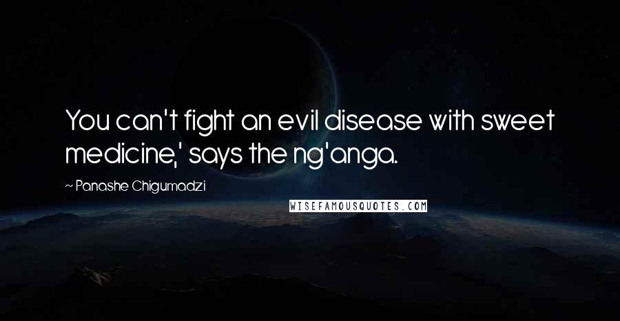 Panashe Chigumadzi Quotes: You can't fight an evil disease with sweet medicine,' says the ng'anga.
