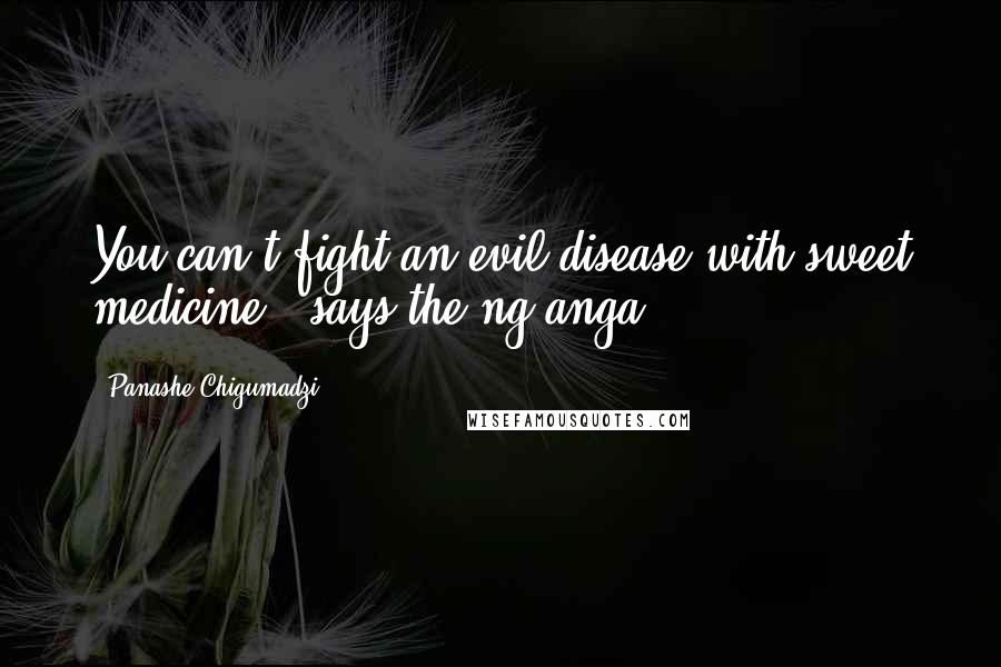 Panashe Chigumadzi Quotes: You can't fight an evil disease with sweet medicine,' says the ng'anga.