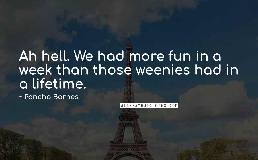 Pancho Barnes Quotes: Ah hell. We had more fun in a week than those weenies had in a lifetime.