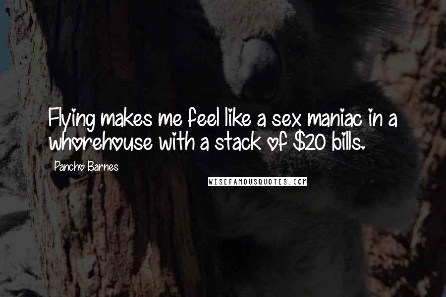 Pancho Barnes Quotes: Flying makes me feel like a sex maniac in a whorehouse with a stack of $20 bills.