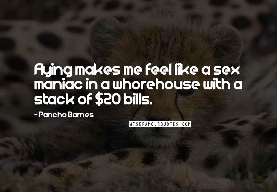 Pancho Barnes Quotes: Flying makes me feel like a sex maniac in a whorehouse with a stack of $20 bills.