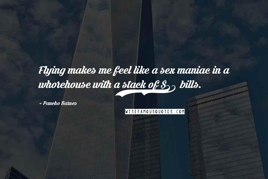 Pancho Barnes Quotes: Flying makes me feel like a sex maniac in a whorehouse with a stack of $20 bills.