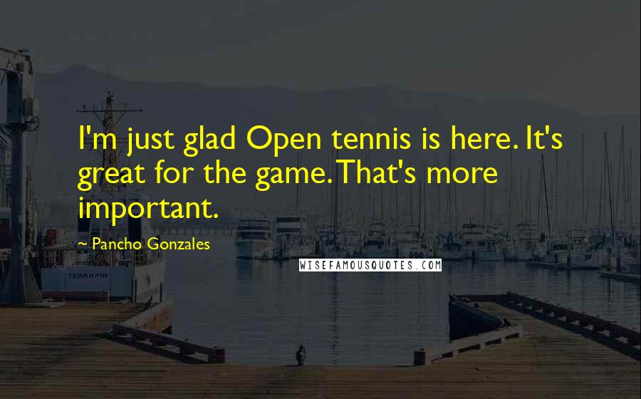 Pancho Gonzales Quotes: I'm just glad Open tennis is here. It's great for the game. That's more important.