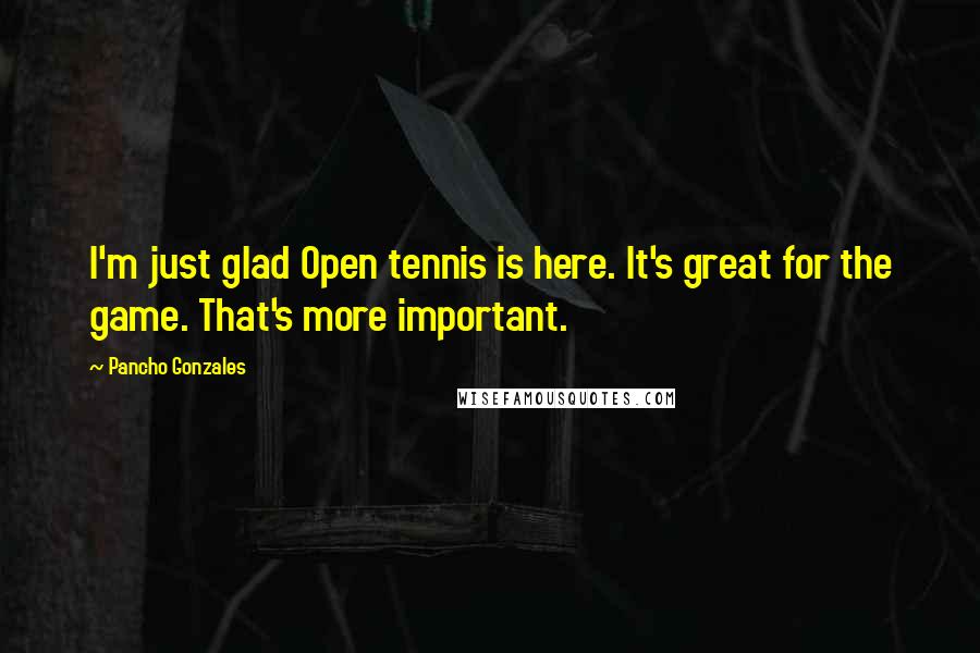 Pancho Gonzales Quotes: I'm just glad Open tennis is here. It's great for the game. That's more important.