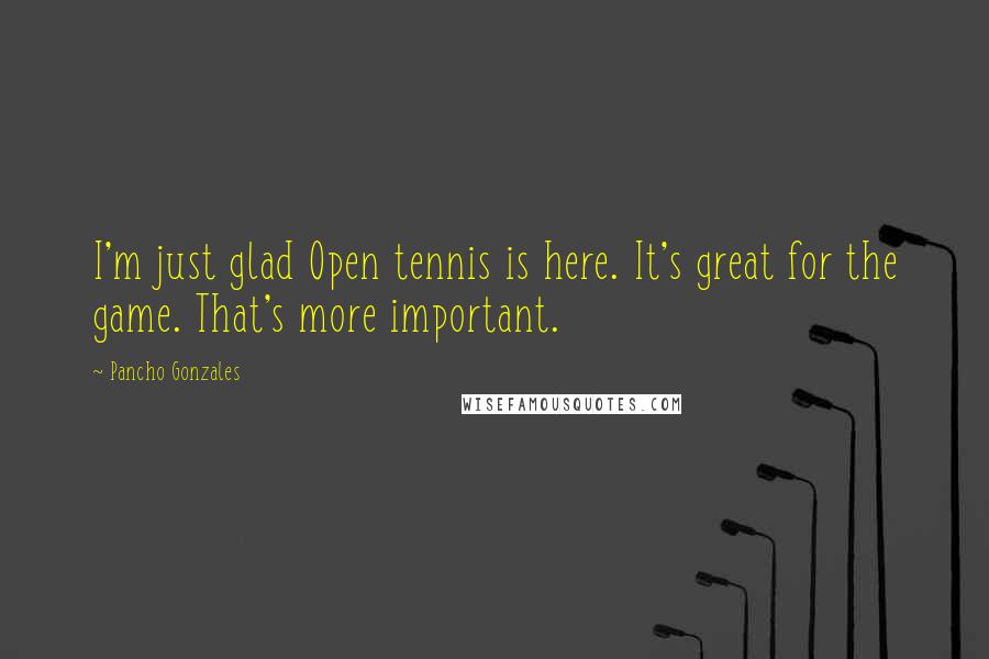 Pancho Gonzales Quotes: I'm just glad Open tennis is here. It's great for the game. That's more important.