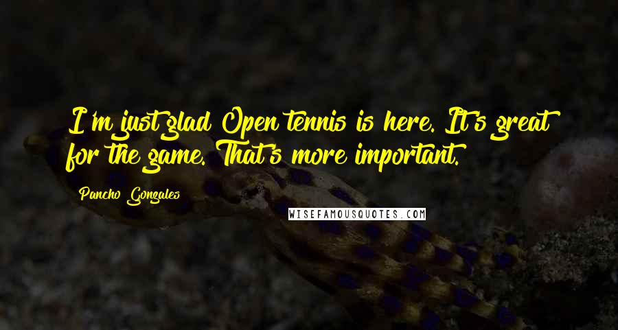 Pancho Gonzales Quotes: I'm just glad Open tennis is here. It's great for the game. That's more important.