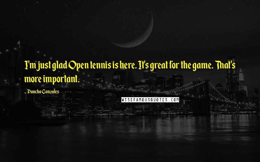 Pancho Gonzales Quotes: I'm just glad Open tennis is here. It's great for the game. That's more important.