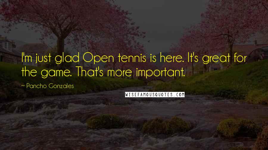 Pancho Gonzales Quotes: I'm just glad Open tennis is here. It's great for the game. That's more important.