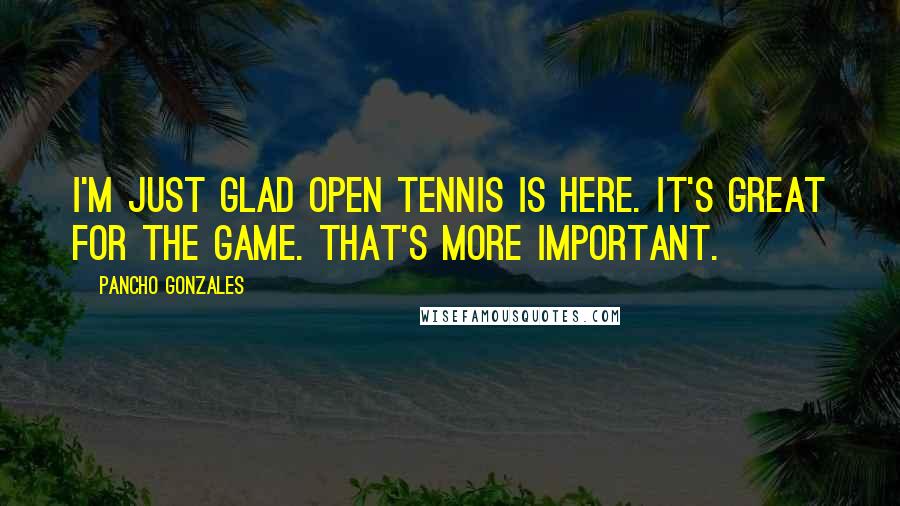 Pancho Gonzales Quotes: I'm just glad Open tennis is here. It's great for the game. That's more important.