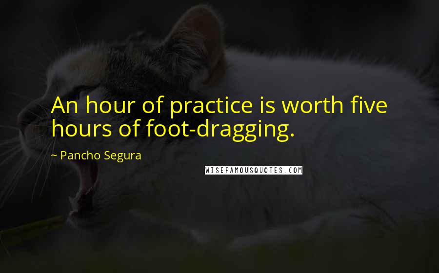 Pancho Segura Quotes: An hour of practice is worth five hours of foot-dragging.
