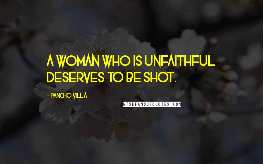 Pancho Villa Quotes: A woman who is unfaithful deserves to be shot.