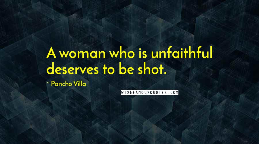 Pancho Villa Quotes: A woman who is unfaithful deserves to be shot.