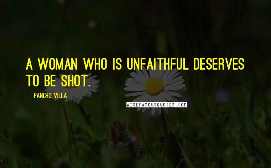 Pancho Villa Quotes: A woman who is unfaithful deserves to be shot.