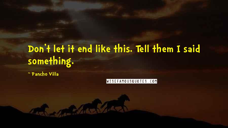 Pancho Villa Quotes: Don't let it end like this. Tell them I said something.