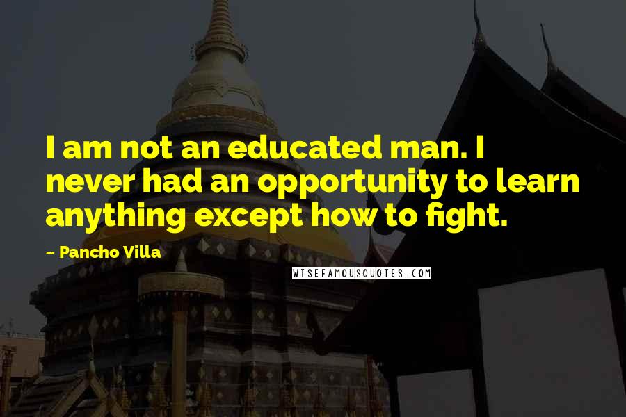 Pancho Villa Quotes: I am not an educated man. I never had an opportunity to learn anything except how to fight.