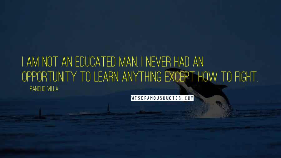 Pancho Villa Quotes: I am not an educated man. I never had an opportunity to learn anything except how to fight.